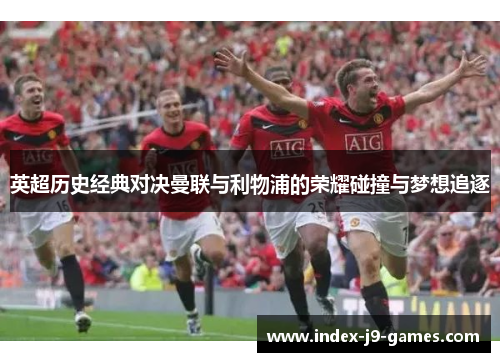 英超历史经典对决曼联与利物浦的荣耀碰撞与梦想追逐