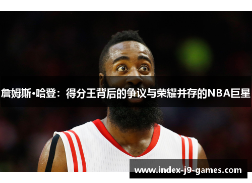 詹姆斯·哈登：得分王背后的争议与荣耀并存的NBA巨星