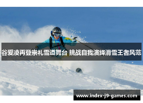 谷爱凌再登崇礼雪道舞台 挑战自我演绎滑雪王者风范