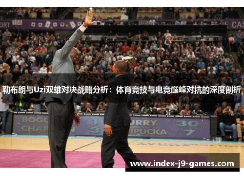 勒布朗与Uzi双雄对决战略分析：体育竞技与电竞巅峰对抗的深度剖析