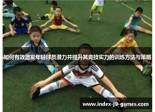 如何有效激发年轻球员潜力并提升其竞技实力的训练方法与策略