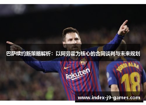 巴萨续约新策略解析：以阿劳霍为核心的合同谈判与未来规划