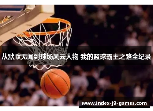 从默默无闻到球场风云人物 我的篮球霸主之路全纪录