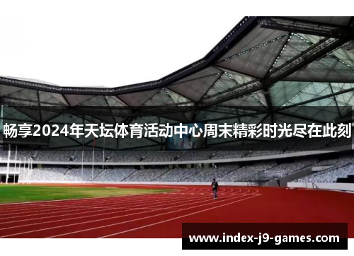 畅享2024年天坛体育活动中心周末精彩时光尽在此刻