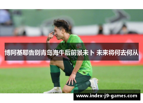 博阿基耶告别青岛海牛后前景未卜 未来将何去何从