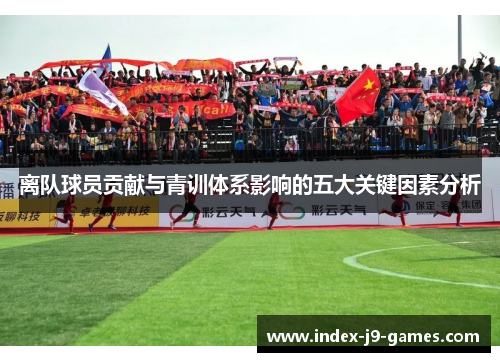 离队球员贡献与青训体系影响的五大关键因素分析