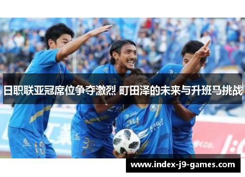 日职联亚冠席位争夺激烈 町田泽的未来与升班马挑战