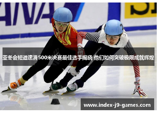 亚冬会短道速滑500米决赛最佳选手揭晓 他们如何突破极限成就辉煌
