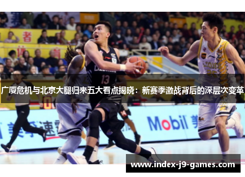 广厦危机与北京大腿归来五大看点揭晓：新赛季激战背后的深层次变革