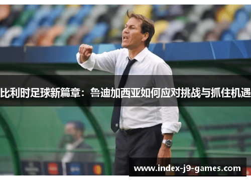 比利时足球新篇章：鲁迪加西亚如何应对挑战与抓住机遇