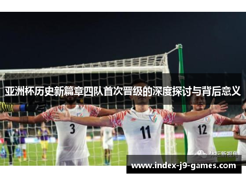 亚洲杯历史新篇章四队首次晋级的深度探讨与背后意义