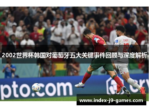 2002世界杯韩国对葡萄牙五大关键事件回顾与深度解析