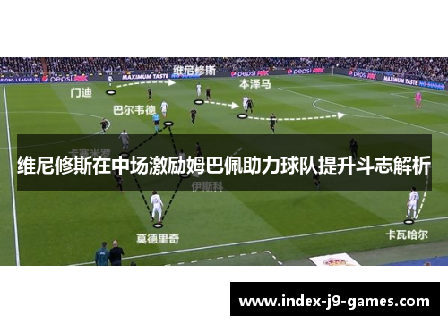 维尼修斯在中场激励姆巴佩助力球队提升斗志解析