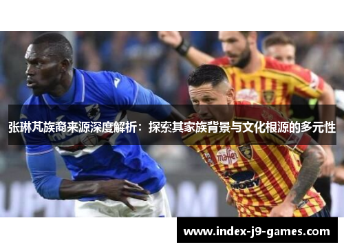 张琳芃族裔来源深度解析：探索其家族背景与文化根源的多元性