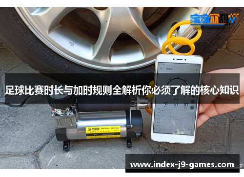足球比赛时长与加时规则全解析你必须了解的核心知识