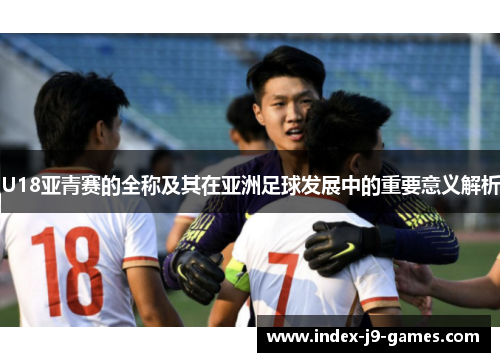 U18亚青赛的全称及其在亚洲足球发展中的重要意义解析