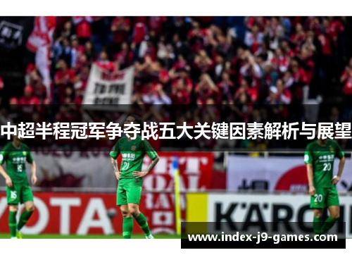 中超半程冠军争夺战五大关键因素解析与展望