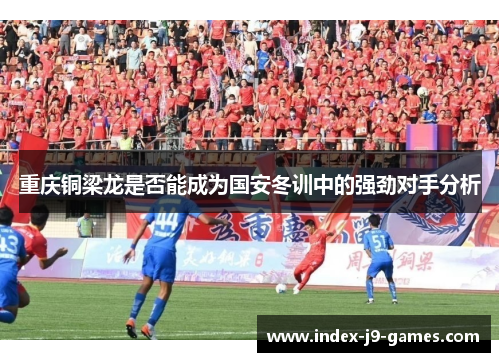 重庆铜梁龙是否能成为国安冬训中的强劲对手分析