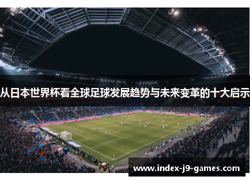 从日本世界杯看全球足球发展趋势与未来变革的十大启示