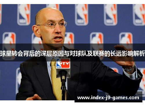 球星转会背后的深层原因与对球队及联赛的长远影响解析
