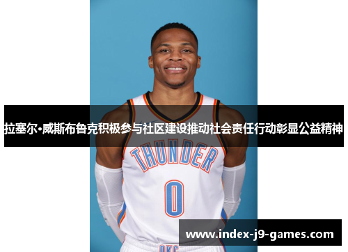 拉塞尔·威斯布鲁克积极参与社区建设推动社会责任行动彰显公益精神 拉塞尔·威斯布鲁克积极参与社区建设推动社会责任行动彰显公益精神