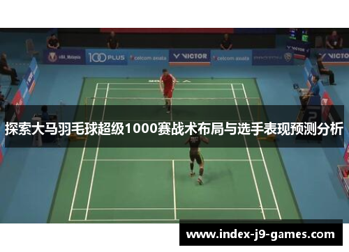 探索大马羽毛球超级1000赛战术布局与选手表现预测分析 探索大马羽毛球超级1000赛战术布局与选手表现预测分析