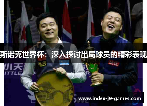 斯诺克世界杯:深入探讨出局球员的精彩表现 斯诺克世界杯:深入探讨出局球员的精彩表现