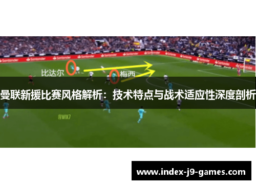 曼联新援比赛风格解析:技术特点与战术适应性深度剖析
