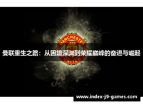 曼联重生之路:从困境深渊到荣耀巅峰的奋进与崛起
