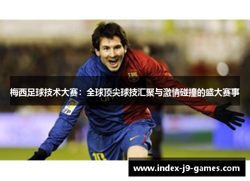 梅西足球技术大赛：全球顶尖球技汇聚与激情碰撞的盛大赛事