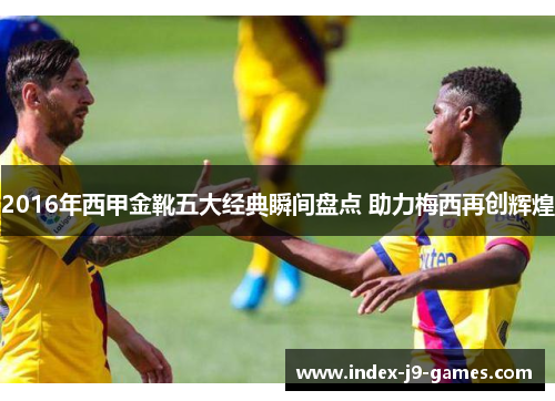 2016年西甲金靴五大经典瞬间盘点 助力梅西再创辉煌 2016年西甲金靴五大经典瞬间盘点 助力梅西再创辉煌