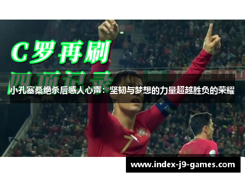 小孔塞桑绝杀后感人心声:坚韧与梦想的力量超越胜负的荣耀 小孔塞桑绝杀后感人心声:坚韧与梦想的力量超越胜负的荣耀