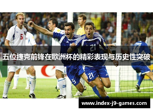 五位捷克前锋在欧洲杯的精彩表现与历史性突破