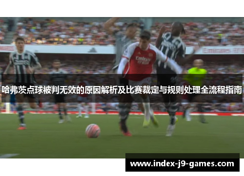 哈弗茨点球被判无效的原因解析及比赛裁定与规则处理全流程指南