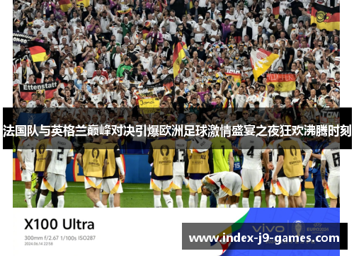 法国队与英格兰巅峰对决引爆欧洲足球激情盛宴之夜狂欢沸腾时刻 法国队与英格兰巅峰对决引爆欧洲足球激情盛宴之夜狂欢沸腾时刻