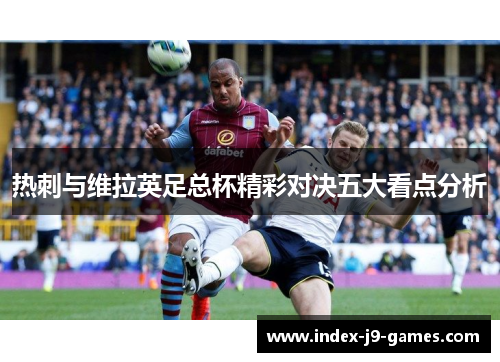 热刺与维拉英足总杯精彩对决五大看点分析