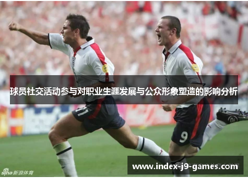 球员社交活动参与对职业生涯发展与公众形象塑造的影响分析 球员社交活动参与对职业生涯发展与公众形象塑造的影响分析