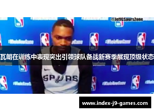 瓦朗在训练中表现突出引领球队备战新赛季展现顶级状态