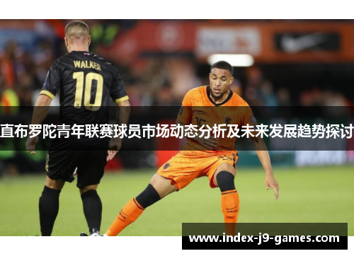 直布罗陀青年联赛球员市场动态分析及未来发展趋势探讨 直布罗陀青年联赛球员市场动态分析及未来发展趋势探讨