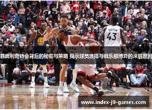 菲奥利奇转会背后的秘密与策略 揭示球员选择与俱乐部博弈的深层原因