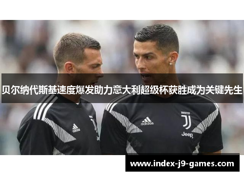 贝尔纳代斯基速度爆发助力意大利超级杯获胜成为关键先生 贝尔纳代斯基速度爆发助力意大利超级杯获胜成为关键先生