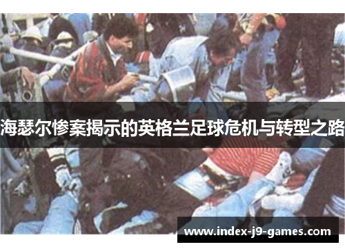 海瑟尔惨案揭示的英格兰足球危机与转型之路 海瑟尔惨案揭示的英格兰足球危机与转型之路