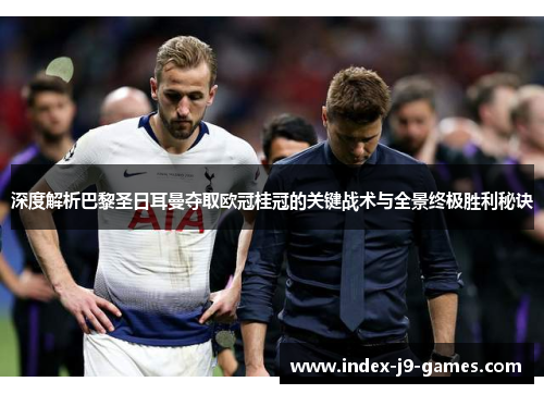 深度解析巴黎圣日耳曼夺取欧冠桂冠的关键战术与全景终极胜利秘诀