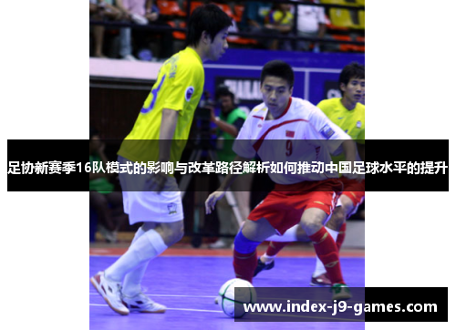 足协新赛季16队模式的影响与改革路径解析如何推动中国足球水平的提升 足协新赛季16队模式的影响与改革路径解析如何推动中国足球水平的提升
