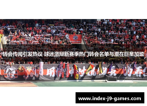 转会传闻引发热议 球迷激辩新赛季热门转会名单与潜在巨星加盟 转会传闻引发热议 球迷激辩新赛季热门转会名单与潜在巨星加盟