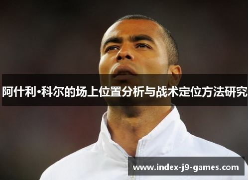 阿什利·科尔的场上位置分析与战术定位方法研究 阿什利·科尔的场上位置分析与战术定位方法研究