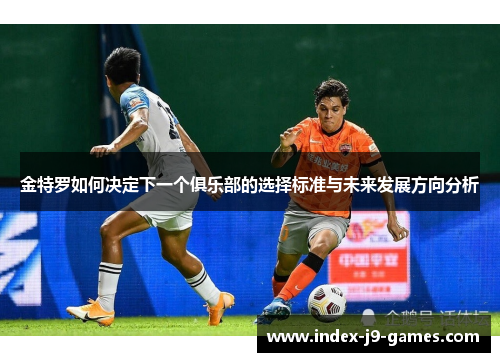 金特罗如何决定下一个俱乐部的选择标准与未来发展方向分析 金特罗如何决定下一个俱乐部的选择标准与未来发展方向分析