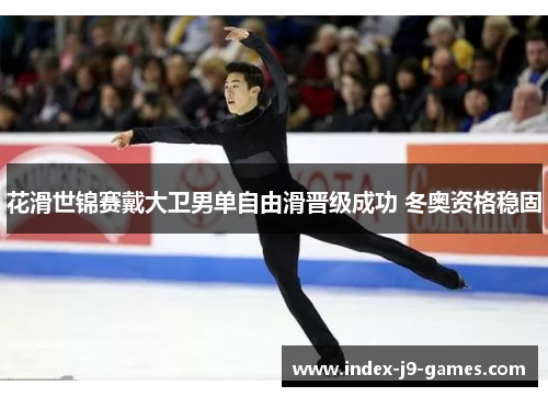 花滑世锦赛戴大卫男单自由滑晋级成功 冬奥资格稳固