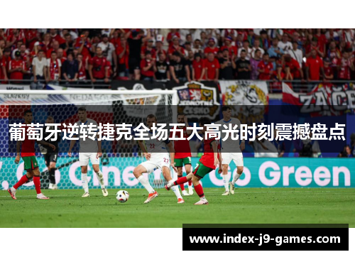 葡萄牙逆转捷克全场五大高光时刻震撼盘点 葡萄牙逆转捷克全场五大高光时刻震撼盘点