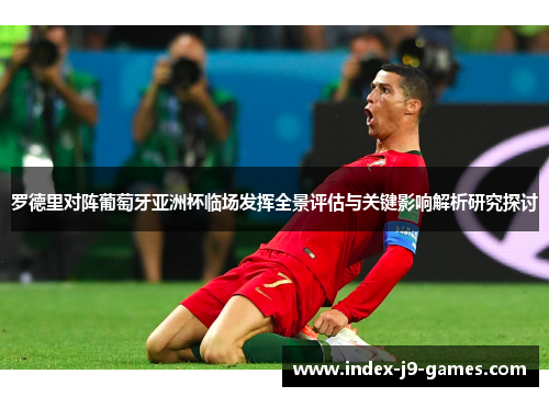 罗德里对阵葡萄牙亚洲杯临场发挥全景评估与关键影响解析研究探讨